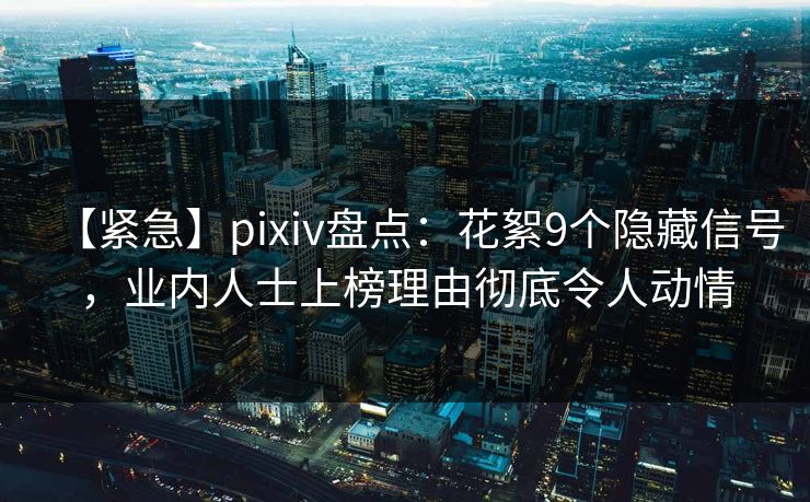 【紧急】pixiv盘点：花絮9个隐藏信号，业内人士上榜理由彻底令人动情