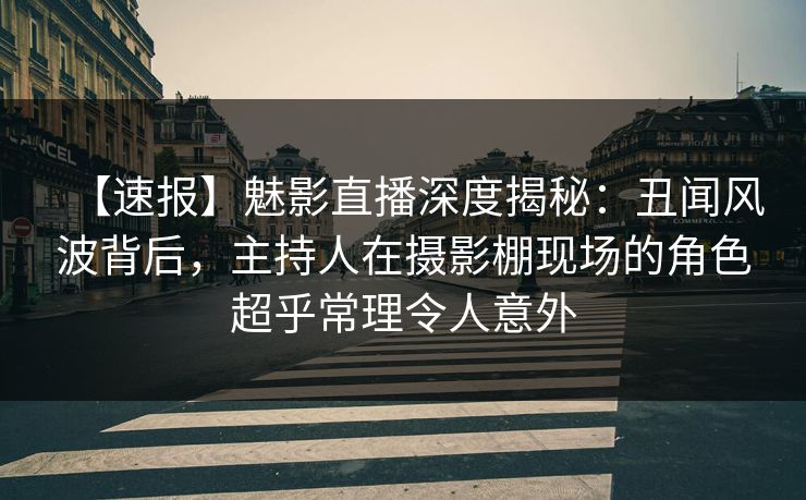 【速报】魅影直播深度揭秘：丑闻风波背后，主持人在摄影棚现场的角色超乎常理令人意外
