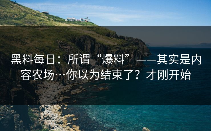 黑料每日：所谓“爆料”——其实是内容农场…你以为结束了？才刚开始
