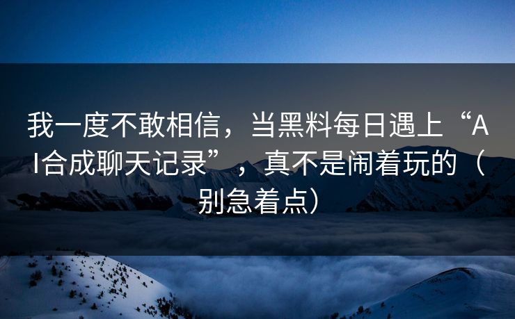 我一度不敢相信，当黑料每日遇上“AI合成聊天记录”，真不是闹着玩的（别急着点）