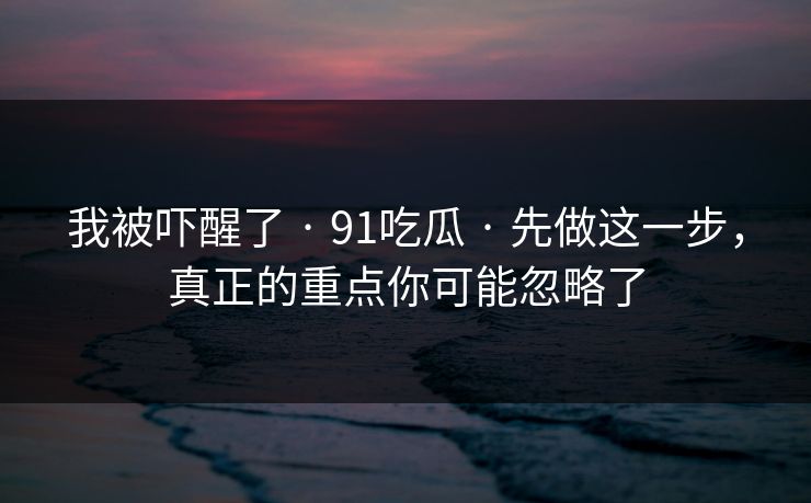 我被吓醒了 · 91吃瓜 · 先做这一步，真正的重点你可能忽略了
