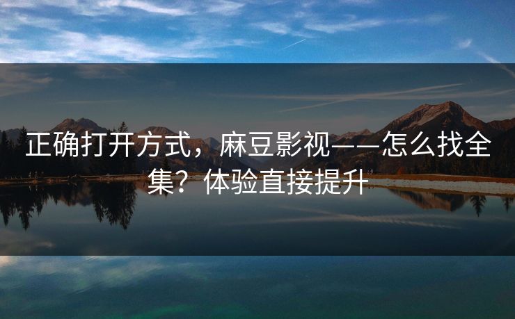 正确打开方式，麻豆影视——怎么找全集？体验直接提升