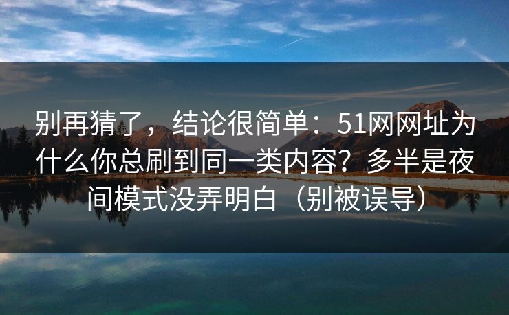 别再猜了，结论很简单：51网网址为什么你总刷到同一类内容？多半是夜间模式没弄明白（别被误导）