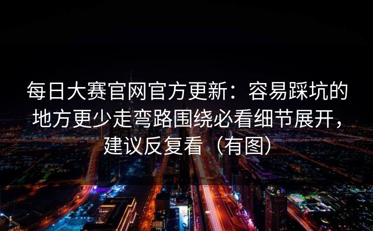 每日大赛官网官方更新：容易踩坑的地方更少走弯路围绕必看细节展开，建议反复看（有图）