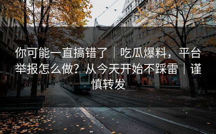你可能一直搞错了｜吃瓜爆料，平台举报怎么做？从今天开始不踩雷｜谨慎转发