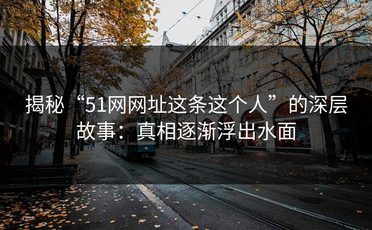 揭秘“51网网址这条这个人”的深层故事：真相逐渐浮出水面