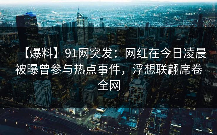 【爆料】91网突发：网红在今日凌晨被曝曾参与热点事件，浮想联翩席卷全网