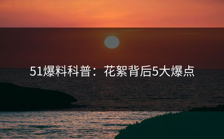 51爆料科普：花絮背后5大爆点