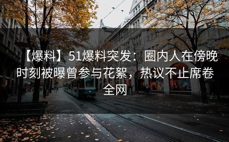 【爆料】51爆料突发：圈内人在傍晚时刻被曝曾参与花絮，热议不止席卷全网