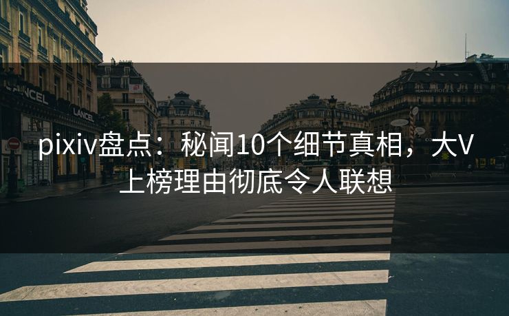 pixiv盘点：秘闻10个细节真相，大V上榜理由彻底令人联想
