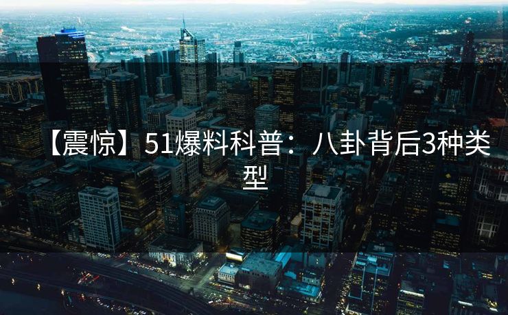 【震惊】51爆料科普：八卦背后3种类型