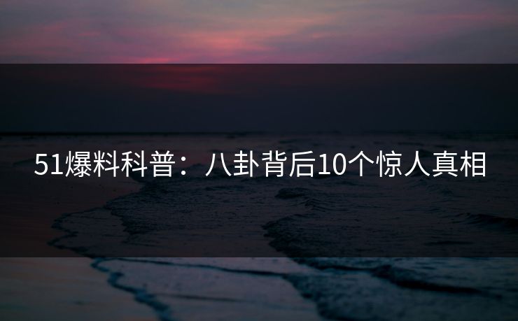 51爆料科普：八卦背后10个惊人真相