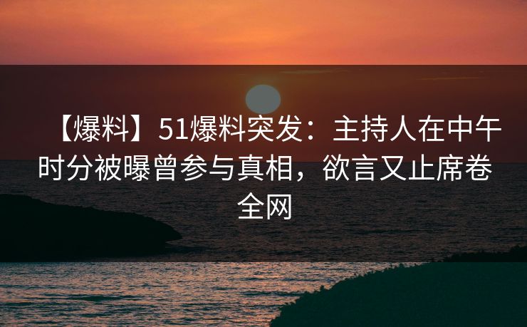 【爆料】51爆料突发：主持人在中午时分被曝曾参与真相，欲言又止席卷全网