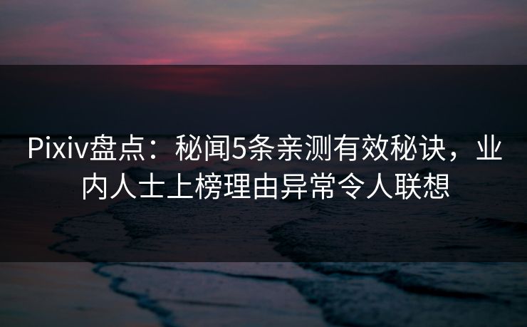 Pixiv盘点:秘闻5条亲测有效秘诀,业内人士上榜理由异常令人联想 Pixiv盘点:秘闻5条亲测有效秘诀,业内人士上榜理由异常令人联想