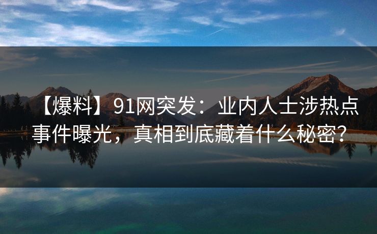 【爆料】91网突发:业内人士涉热点事件曝光,真相到底藏着什么秘密? 【爆料】91网突发:业内人士涉热点事件曝光,真相到底藏着什么秘密?