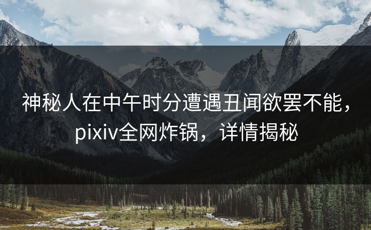 神秘人在中午时分遭遇丑闻欲罢不能，pixiv全网炸锅，详情揭秘