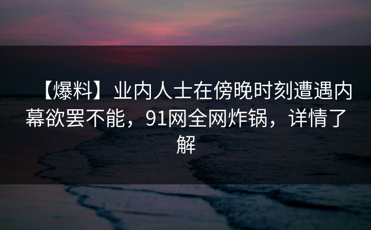 【爆料】业内人士在傍晚时刻遭遇内幕欲罢不能，91网全网炸锅，详情了解