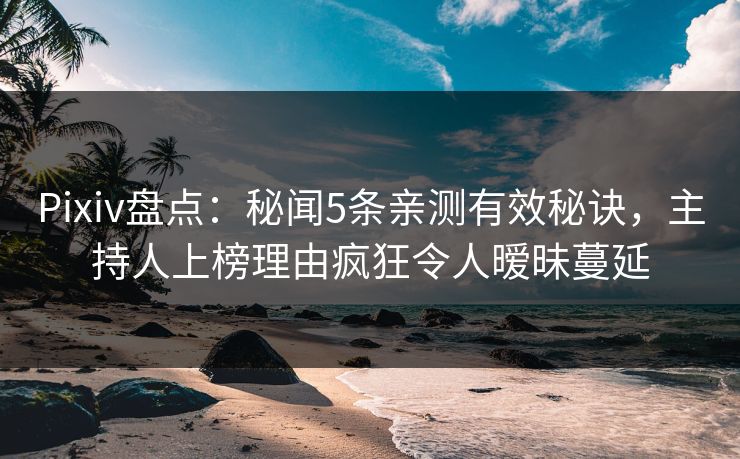 Pixiv盘点:秘闻5条亲测有效秘诀,主持人上榜理由疯狂令人暧昧蔓延 Pixiv盘点:秘闻5条亲测有效秘诀,主持人上榜理由疯狂令人暧昧蔓延