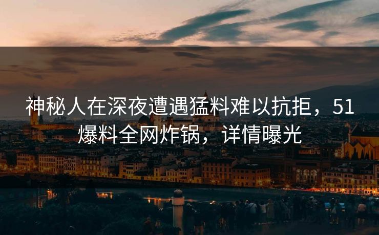 神秘人在深夜遭遇猛料难以抗拒,51爆料全网炸锅,详情曝光 神秘人在深夜遭遇猛料难以抗拒,51爆料全网炸锅,详情曝光