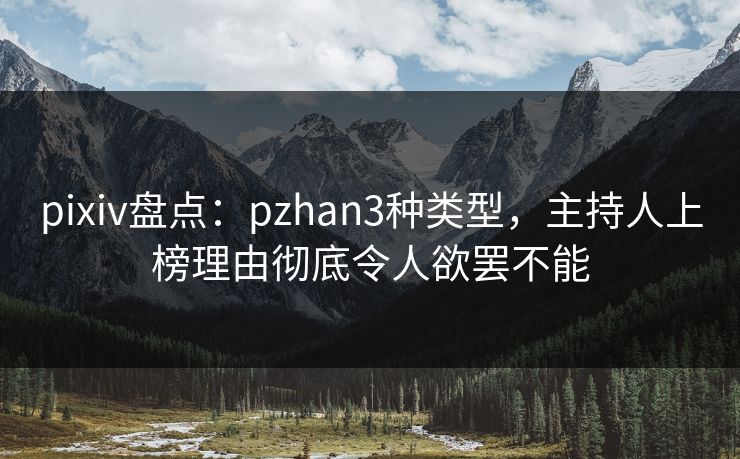 pixiv盘点：pzhan3种类型，主持人上榜理由彻底令人欲罢不能