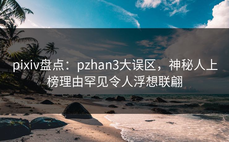 pixiv盘点:pzhan3大误区,神秘人上榜理由罕见令人浮想联翩 pixiv盘点:pzhan3大误区,神秘人上榜理由罕见令人浮想联翩
