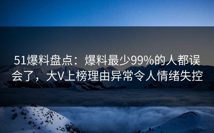 51爆料盘点：爆料最少99%的人都误会了，大V上榜理由异常令人情绪失控