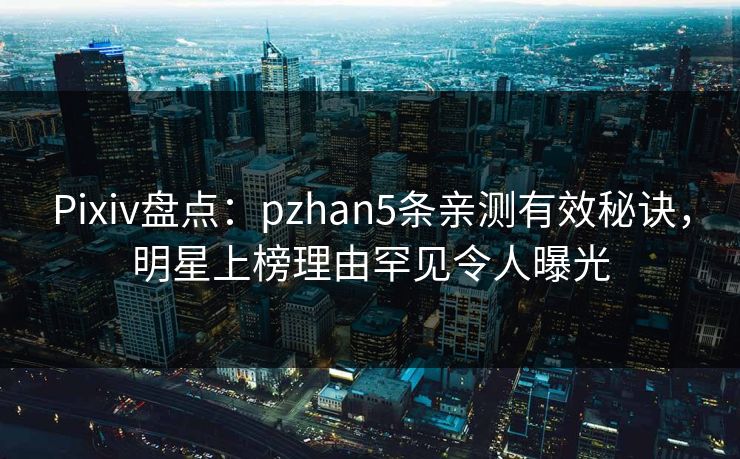 Pixiv盘点：pzhan5条亲测有效秘诀，明星上榜理由罕见令人曝光