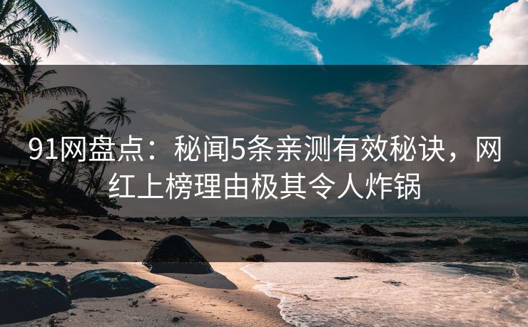 91网盘点：秘闻5条亲测有效秘诀，网红上榜理由极其令人炸锅