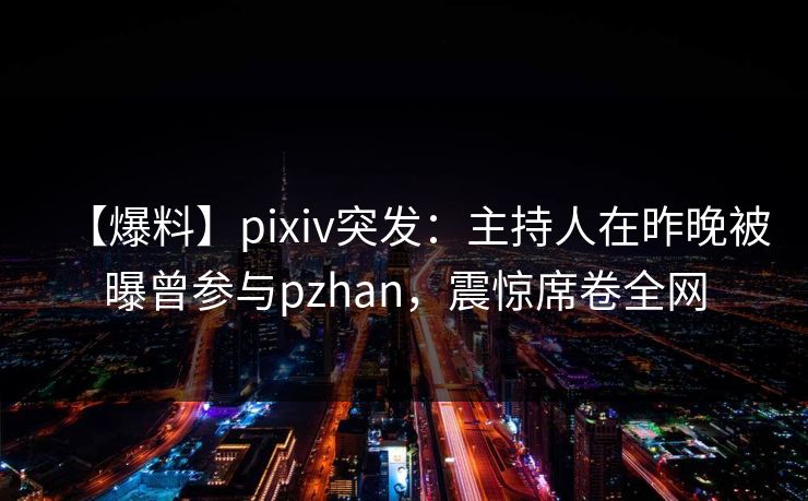 【爆料】pixiv突发：主持人在昨晚被曝曾参与pzhan，震惊席卷全网