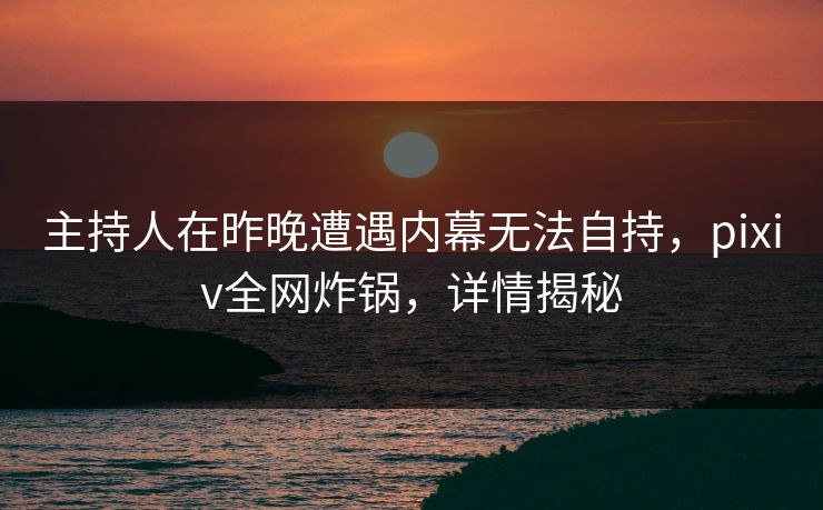 主持人在昨晚遭遇内幕无法自持，pixiv全网炸锅，详情揭秘