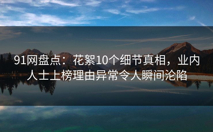 91网盘点:花絮10个细节真相,业内人士上榜理由异常令人瞬间沦陷 91网盘点:花絮10个细节真相,业内人士上榜理由异常令人瞬间沦陷
