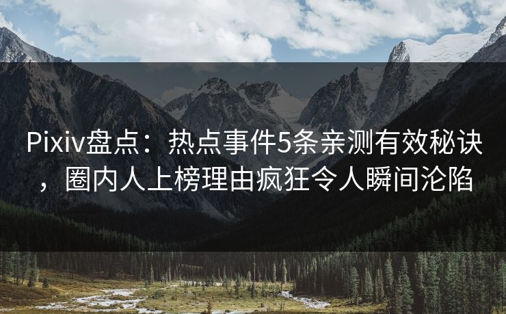 Pixiv盘点：热点事件5条亲测有效秘诀，圈内人上榜理由疯狂令人瞬间沦陷