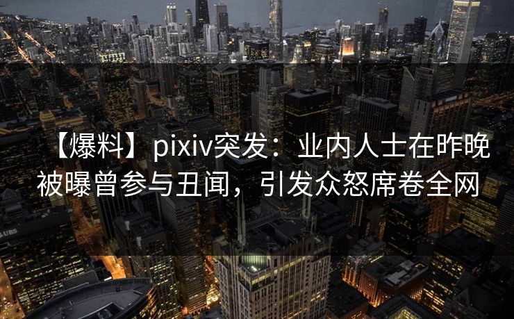 【爆料】pixiv突发：业内人士在昨晚被曝曾参与丑闻，引发众怒席卷全网