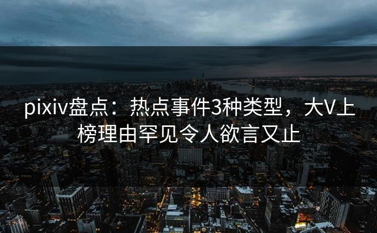 pixiv盘点：热点事件3种类型，大V上榜理由罕见令人欲言又止