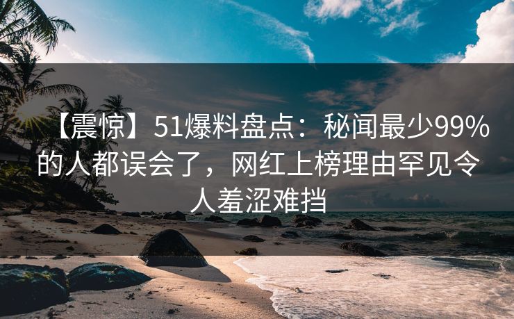 【震惊】51爆料盘点：秘闻最少99%的人都误会了，网红上榜理由罕见令人羞涩难挡