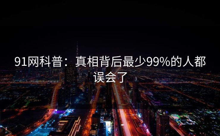91网科普:真相背后最少99%的人都误会了
