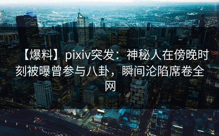 【爆料】pixiv突发：神秘人在傍晚时刻被曝曾参与八卦，瞬间沦陷席卷全网