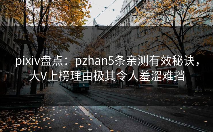 pixiv盘点：pzhan5条亲测有效秘诀，大V上榜理由极其令人羞涩难挡