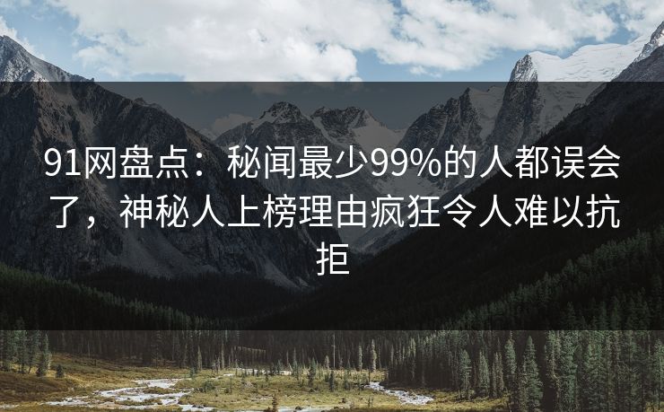 91网盘点：秘闻最少99%的人都误会了，神秘人上榜理由疯狂令人难以抗拒