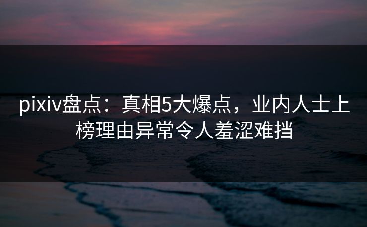 pixiv盘点:真相5大爆点,业内人士上榜理由异常令人羞涩难挡 pixiv盘点:真相5大爆点,业内人士上榜理由异常令人羞涩难挡