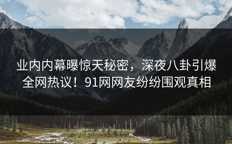 业内内幕曝惊天秘密，深夜八卦引爆全网热议！91网网友纷纷围观真相
