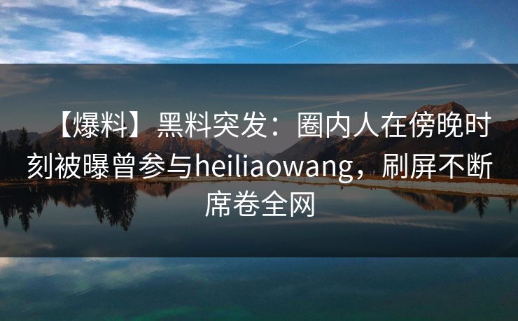 【爆料】黑料突发：圈内人在傍晚时刻被曝曾参与heiliaowang，刷屏不断席卷全网