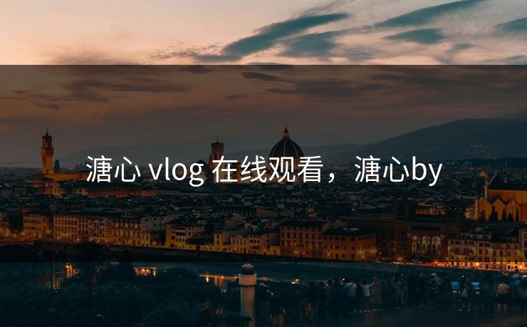溏心 vlog 在线观看，溏心by