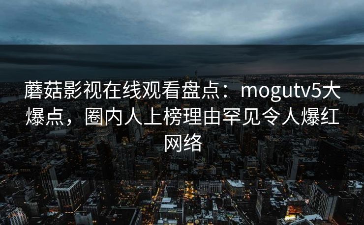 蘑菇影视在线观看盘点：mogutv5大爆点，圈内人上榜理由罕见令人爆红网络