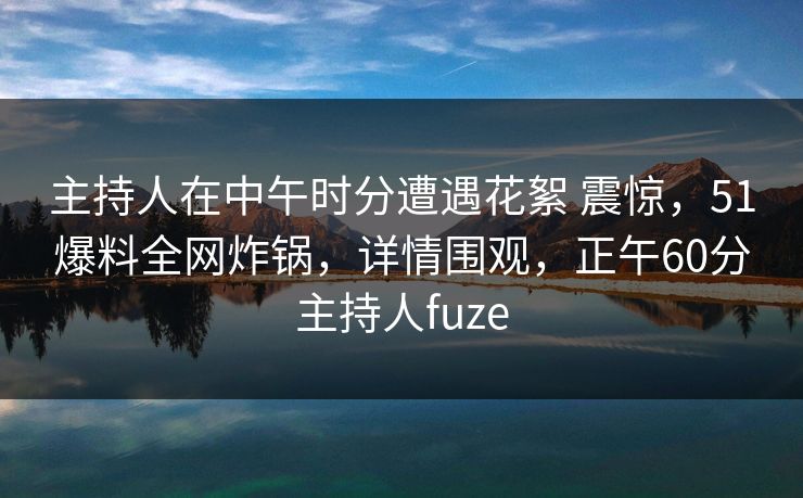 主持人在中午时分遭遇花絮 震惊，51爆料全网炸锅，详情围观，正午60分主持人fuze