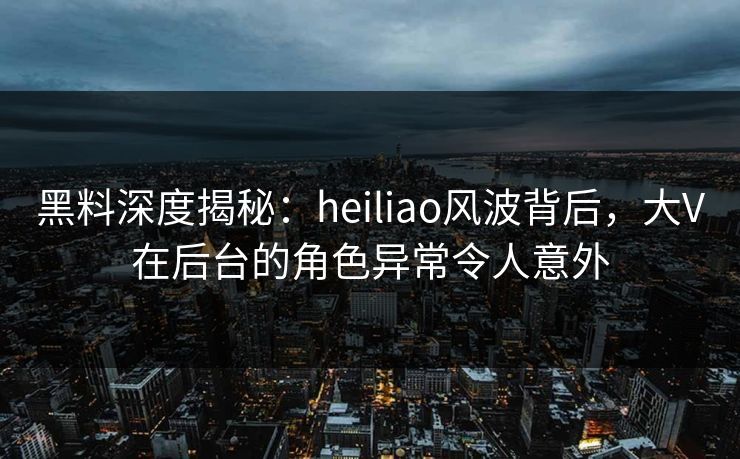 黑料深度揭秘:heiliao风波背后,大V在后台的角色异常令人意外