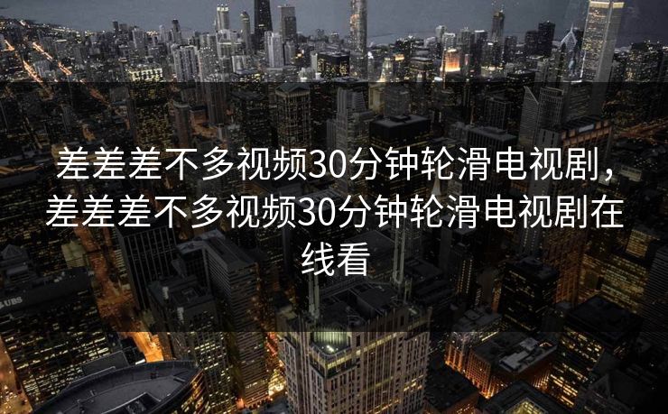 差差差不多视频30分钟轮滑电视剧,差差差不多视频30分钟轮滑电视剧在线看