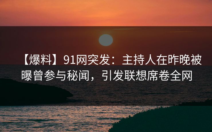 【爆料】91网突发:主持人在昨晚被曝曾参与秘闻,引发联想席卷全网