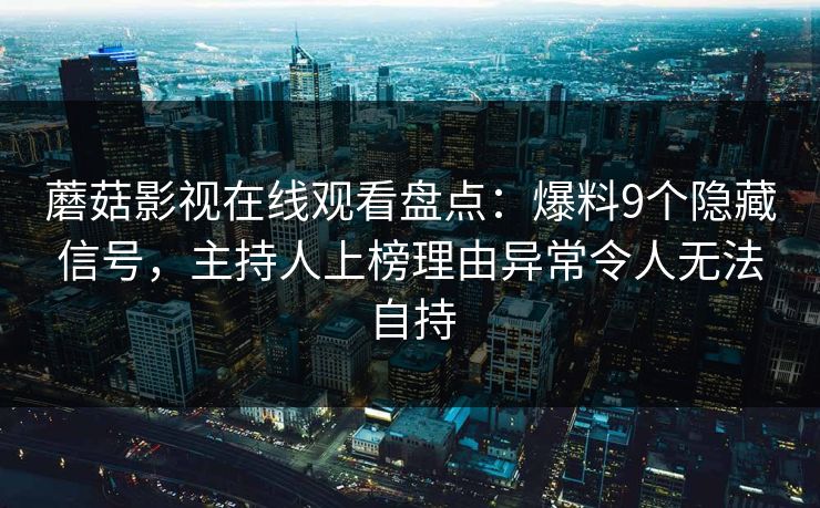 蘑菇影视在线观看盘点:爆料9个隐藏信号,主持人上榜理由异常令人无法自持 蘑菇影视在线观看盘点:爆料9个隐藏信号,主持人上榜理由异常令人无法自持