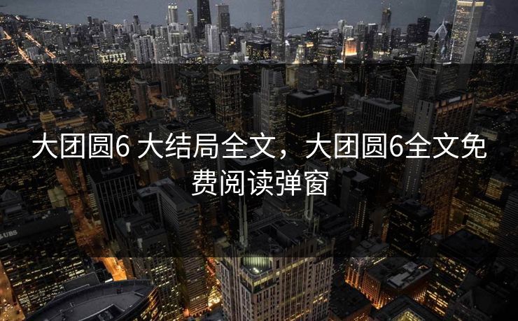 大团圆6 大结局全文，大团圆6全文免费阅读弹窗
